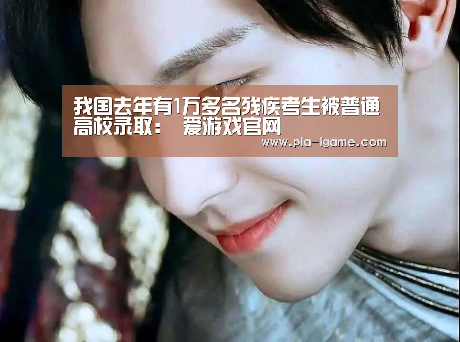 我国去年有1万多名残疾考生被普通高校录取: 爱游戏官网(图1) 爱游戏体育App下载